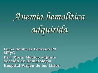 Anemia hemolítica
        adquirida
Lucía Soubrier Pedreño R3
MFyC
Dra. Mora. Médico adjunto
Sección de Hematología
Hospital Virgen de los Lirios
 