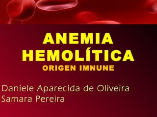 ANEMIA
    HEMOLÍTICA
         ORIGEN IMNUNE

Daniele Aparecida de Oliveira
Samara Pereira
 