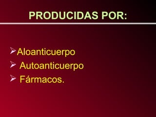 PRODUCIDAS POR:


Aloanticuerpo
 Autoanticuerpo
 Fármacos.
 