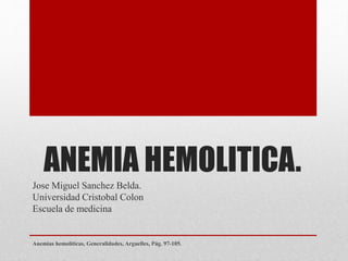 ANEMIA HEMOLITICA.
Jose Miguel Sanchez Belda.
Universidad Cristobal Colon
Escuela de medicina
Anemias hemolíticas, Generalidades, Arguelles, Pág. 97-105.
 