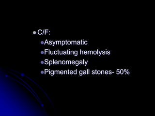  C/F:
Asymptomatic
Fluctuating hemolysis
Splenomegaly
Pigmented gall stones- 50%
 