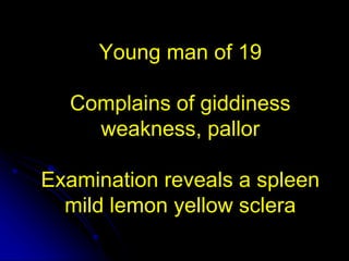 Young man of 19
Complains of giddiness
weakness, pallor
Examination reveals a spleen
mild lemon yellow sclera
 