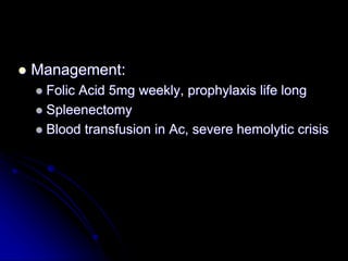  Management:
 Folic Acid 5mg weekly, prophylaxis life long
 Spleenectomy
 Blood transfusion in Ac, severe hemolytic crisis
 
