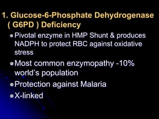 1. Glucose-6-Phosphate Dehydrogenase
( G6PD ) Deficiency
 Pivotal enzyme in HMP Shunt & produces
NADPH to protect RBC against oxidative
stress
Most common enzymopathy -10%
world’s population
Protection against Malaria
X-linked
 