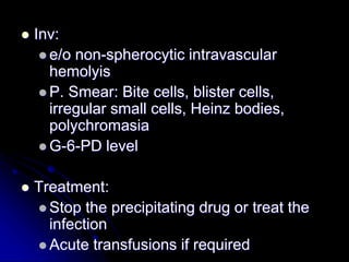  Inv:
 e/o non-spherocytic intravascular
hemolyis
 P. Smear: Bite cells, blister cells,
irregular small cells, Heinz bodies,
polychromasia
 G-6-PD level
 Treatment:
 Stop the precipitating drug or treat the
infection
 Acute transfusions if required
 