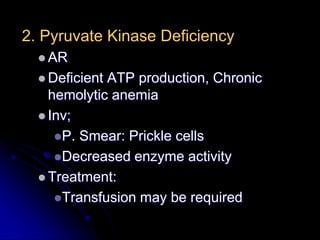 2. Pyruvate Kinase Deficiency
 AR
 Deficient ATP production, Chronic
hemolytic anemia
 Inv;
P. Smear: Prickle cells
Decreased enzyme activity
 Treatment:
Transfusion may be required
 