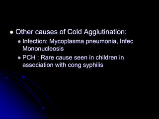  Other causes of Cold Agglutination:
 Infection: Mycoplasma pneumonia, Infec
Mononucleosis
 PCH : Rare cause seen in children in
association with cong syphilis
 