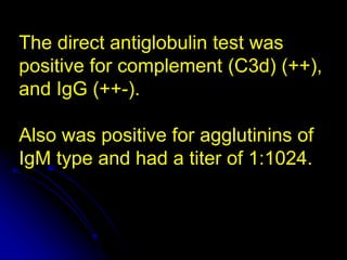 The direct antiglobulin test was
positive for complement (C3d) (++),
and IgG (++-).
Also was positive for agglutinins of
IgM type and had a titer of 1:1024.
 