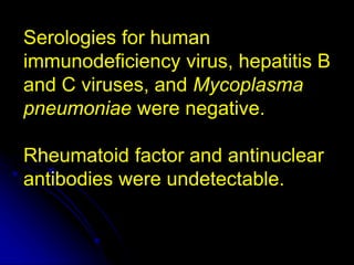 Serologies for human
immunodeficiency virus, hepatitis B
and C viruses, and Mycoplasma
pneumoniae were negative.
Rheumatoid factor and antinuclear
antibodies were undetectable.
 