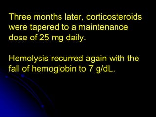 Three months later, corticosteroids
were tapered to a maintenance
dose of 25 mg daily.
Hemolysis recurred again with the
fall of hemoglobin to 7 g/dL.
 
