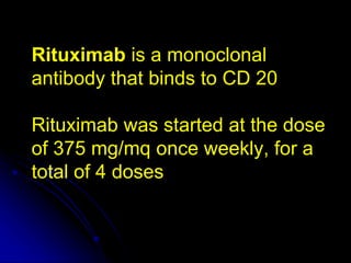 Rituximab is a monoclonal
antibody that binds to CD 20
Rituximab was started at the dose
of 375 mg/mq once weekly, for a
total of 4 doses
 
