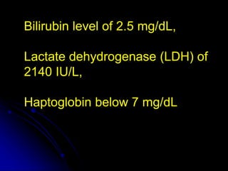 Bilirubin level of 2.5 mg/dL,
Lactate dehydrogenase (LDH) of
2140 IU/L,
Haptoglobin below 7 mg/dL
 
