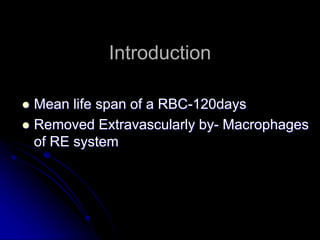 Introduction
 Mean life span of a RBC-120days
 Removed Extravascularly by- Macrophages
of RE system
 