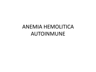 ANEMIA HEMOLITICA
  AUTOINMUNE
 