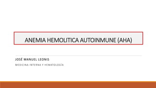 ANEMIA HEMOLITICA AUTOINMUNE (AHA)
JOSÉ MANUEL LEONIS
MEDICINA INTERNA Y HEMATOLOGÍA
 