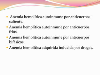  Anemia hemolítica autoinmune por anticuerpos
caliente.
 Anemia hemolítica autoinmune por anticuerpos
fríos.
 Anemia hemolítica autoinmune por anticuerpos
bifásicos.
 Anemia hemolítica adquirida inducida por drogas.
 