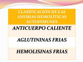 CLASIFICACIÓN DE LAS
ANEMIAS HEMOLÍTICAS
AUTOINMUNES
ANTICUERPO CALIENTE
AGLUTININAS FRIAS
HEMOLISINAS FRIAS
 