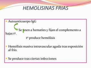 HEMOLISINAS FRIAS
 Autoanticuerpo IgG
Se unen a hematíes y fijan el complemento a
bajas tº.
tº produce hemólisis
 Hemólisis masiva intravascular aguda tras exposición
al frío.
 Se produce tras ciertas infecciones
 