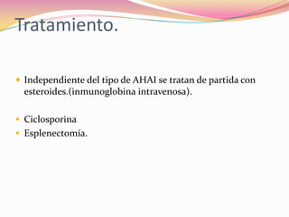 Tratamiento.
 Independiente del tipo de AHAI se tratan de partida con
esteroides.(inmunoglobina intravenosa).
 Ciclosporina
 Esplenectomía.
 