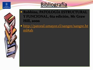 Bibliografía
 Robbins, PATOLOGÍA ESTRUCTURAL
Y FUNCIONAL, 6ta edición, Mc Graw
Hill, 2000
 http://patoral.umayor.cl/sangre/sangre.ht
ml#ah
 