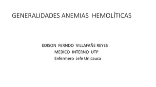 GENERALIDADES ANEMIAS HEMOLÍTICAS
EDISON FERNDO VILLAFAÑE REYES
MEDICO INTERNO UTP
Enfermero Jefe Unicauca
 