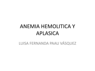 ANEMIA HEMOLITICA Y
APLASICA
LUISA FERNANDA PAAU VÁSQUEZ
 