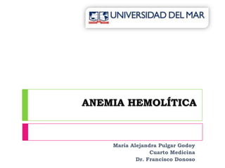 ANEMIA HEMOLÍTICA María Alejandra Pulgar Godoy Cuarto Medicina Dr. Francisco Donoso 