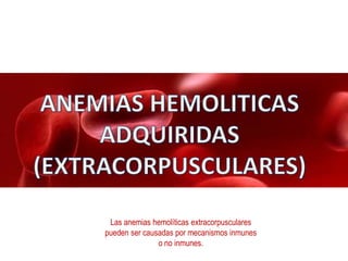 Las anemias hemolíticas extracorpusculares
pueden ser causadas por mecanismos inmunes
o no inmunes.
 