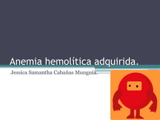 Anemia hemolítica adquirida.
Jessica Samantha Cabañas Munguía.

 