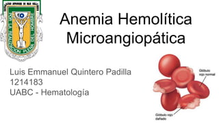 Anemia Hemolítica
Microangiopática
Luis Emmanuel Quintero Padilla
1214183
UABC - Hematología
 