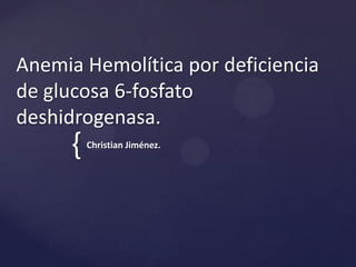 { Christian Jiménez.
Anemia Hemolítica por deficiencia
de glucosa 6-fosfato
deshidrogenasa.
 