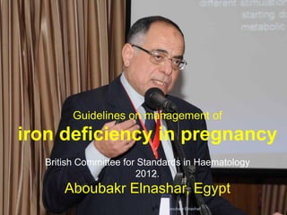 Guidelines on management of
iron deficiency in pregnancy
British Committee for Standards in Haematology
2012.
Aboubakr Elnashar, Egypt
Aboubakr Elnashar
 