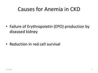 Causes for Anemia in CKD
• Failure of Erythropoietin (EPO) production by
diseased kidney
• Reduction in red cell survival
7/7/2015 4
 