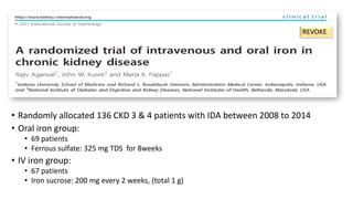 • Randomly allocated 136 CKD 3 & 4 patients with IDA between 2008 to 2014
• Oral iron group:
• 69 patients
• Ferrous sulfate: 325 mg TDS for 8weeks
• IV iron group:
• 67 patients
• Iron sucrose: 200 mg every 2 weeks, (total 1 g)
REVOKE
 