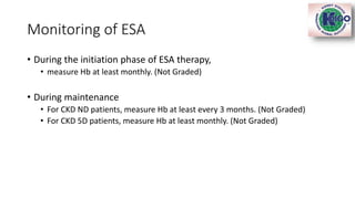 Monitoring of ESA
• During the initiation phase of ESA therapy,
• measure Hb at least monthly. (Not Graded)
• During maintenance
• For CKD ND patients, measure Hb at least every 3 months. (Not Graded)
• For CKD 5D patients, measure Hb at least monthly. (Not Graded)
 