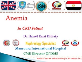 Dr. Hamed Ezzat El-Eraky
Nephrology Specialist
Mansoura International Hospital
CME Director Of DMS
Anemia
In CKD Patient
Meneit El-Nasr ISN Ambassador Project 16th February 2017
 
