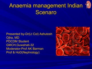 Anaemia management IndianAnaemia management Indian
ScenaroScenaro
Presented by-Dr(Lt Col) Ashutosh
Ojha, MD
PDCDM Student
GMCH,Guwahati-32
Moderator-Prof AK Barman
Prof & HoD(Nephrology)
 