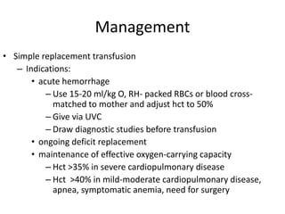 Management
• Simple replacement transfusion
– Indications:
• acute hemorrhage
– Use 15-20 ml/kg O, RH- packed RBCs or bloo...