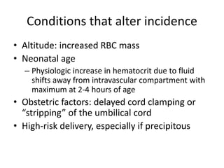 Conditions that alter incidence
• Altitude: increased RBC mass
• Neonatal age
– Physiologic increase in hematocrit due to ...