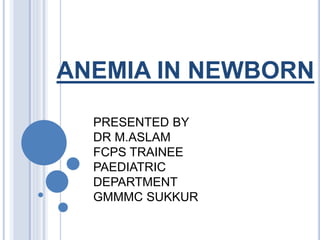 ANEMIA IN NEWBORN
PRESENTED BY
DR M.ASLAM
FCPS TRAINEE
PAEDIATRIC
DEPARTMENT
GMMMC SUKKUR
 