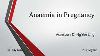 Anaemia in Pregnancy
Assessor : Dr NgYee Ling
26 July 2020 Nur Asyikin
 