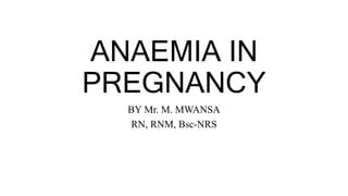 ANAEMIA IN
PREGNANCY
BY Mr. M. MWANSA
RN, RNM, Bsc-NRS
 