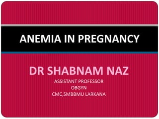 ANEMIA IN PREGNANCY

 DR SHABNAM NAZ
      ASSISTANT PROFESSOR
             OBGYN
     CMC,SMBBMU LARKANA
 