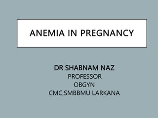 ANEMIA IN PREGNANCY
DR SHABNAM NAZ
PROFESSOR
OBGYN
CMC,SMBBMU LARKANA
 