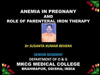 ANEMIA IN PREGNANY
AND
ROLE OF PARENTERAL IRON THERAPY
Dr SUSANTA KUMAR BEHERA
SENIOR RESIDENT
DEPARTMENT OF O & G
MKCG MEDICAL COLLEGE
BRAHMAPUR, ODISHA; INDIA
 