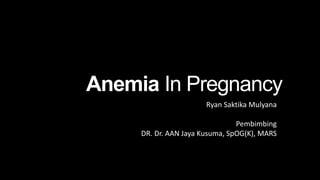Anemia In Pregnancy
Ryan Saktika Mulyana
Pembimbing
DR. Dr. AAN Jaya Kusuma, SpOG(K), MARS
 