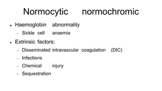 Normocytic normochromic
 Haemoglobin abnormality
 Sickle cell anaemia
 Extrinsic factors:
 Disseminated intravascular coagulation (DIC)
 Infections
 Chemical injury
 Sequestration
 
