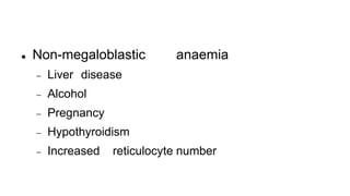  Non-megaloblastic anaemia
 Liver disease
 Alcohol
 Pregnancy
 Hypothyroidism
 Increased reticulocyte number
 