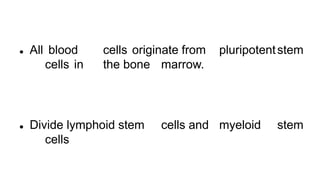  All blood cells originate from pluripotentstem
cells in the bone marrow.
 Divide lymphoid stem cells and myeloid stem
cells
 