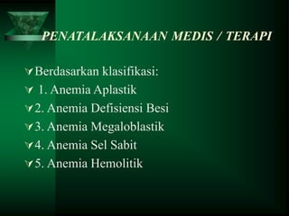 PENATALAKSANAAN MEDIS / TERAPI
Berdasarkan klasifikasi:
 1. Anemia Aplastik
2. Anemia Defisiensi Besi
3. Anemia Megaloblastik
4. Anemia Sel Sabit
5. Anemia Hemolitik
 